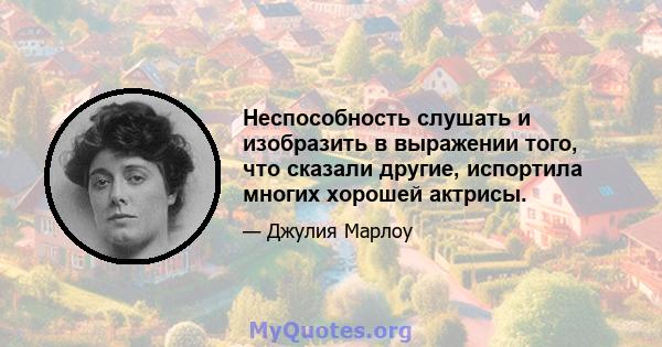 Неспособность слушать и изобразить в выражении того, что сказали другие, испортила многих хорошей актрисы.