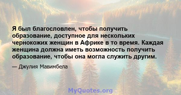 Я был благословлен, чтобы получить образование, доступное для нескольких чернокожих женщин в Африке в то время. Каждая женщина должна иметь возможность получить образование, чтобы она могла служить другим.