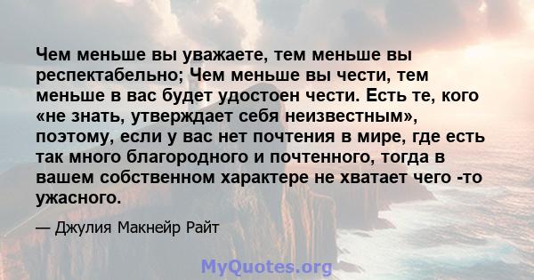 Чем меньше вы уважаете, тем меньше вы респектабельно; Чем меньше вы чести, тем меньше в вас будет удостоен чести. Есть те, кого «не знать, утверждает себя неизвестным», поэтому, если у вас нет почтения в мире, где есть