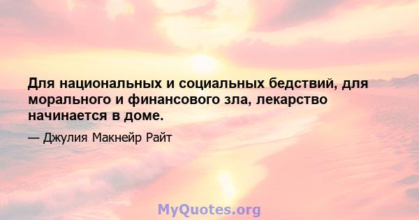 Для национальных и социальных бедствий, для морального и финансового зла, лекарство начинается в доме.