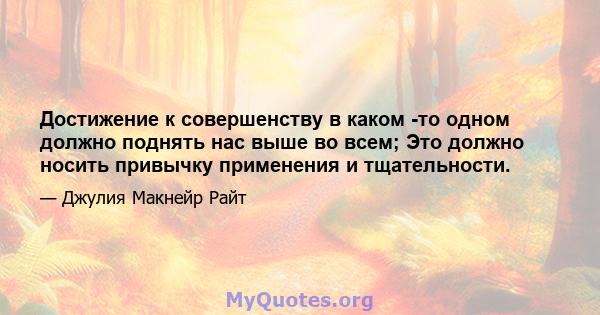 Достижение к совершенству в каком -то одном должно поднять нас выше во всем; Это должно носить привычку применения и тщательности.