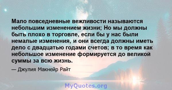 Мало повседневные вежливости называются небольшим изменением жизни; Но мы должны быть плохо в торговле, если бы у нас были немалые изменения, и они всегда должны иметь дело с двадцатью годами счетов; в то время как