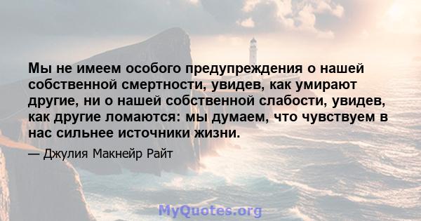 Мы не имеем особого предупреждения о нашей собственной смертности, увидев, как умирают другие, ни о нашей собственной слабости, увидев, как другие ломаются: мы думаем, что чувствуем в нас сильнее источники жизни.