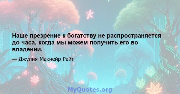 Наше презрение к богатству не распространяется до часа, когда мы можем получить его во владении.