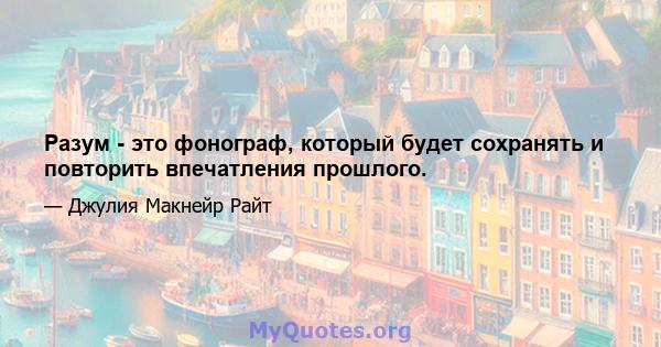 Разум - это фонограф, который будет сохранять и повторить впечатления прошлого.