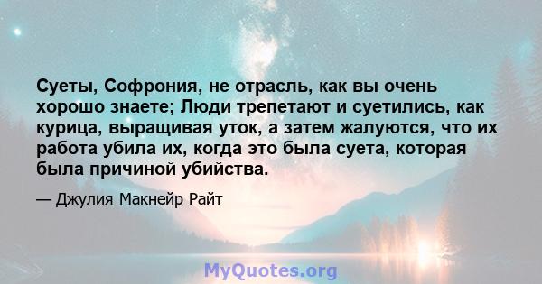 Суеты, Софрония, не отрасль, как вы очень хорошо знаете; Люди трепетают и суетились, как курица, выращивая уток, а затем жалуются, что их работа убила их, когда это была суета, которая была причиной убийства.