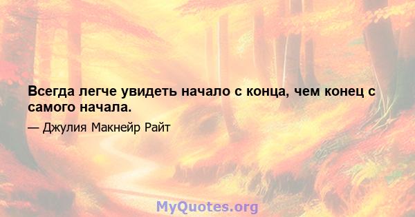 Всегда легче увидеть начало с конца, чем конец с самого начала.