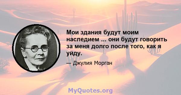 Мои здания будут моим наследием ... они будут говорить за меня долго после того, как я уйду.