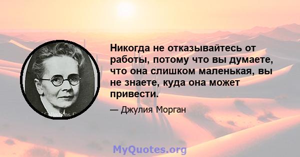 Никогда не отказывайтесь от работы, потому что вы думаете, что она слишком маленькая, вы не знаете, куда она может привести.