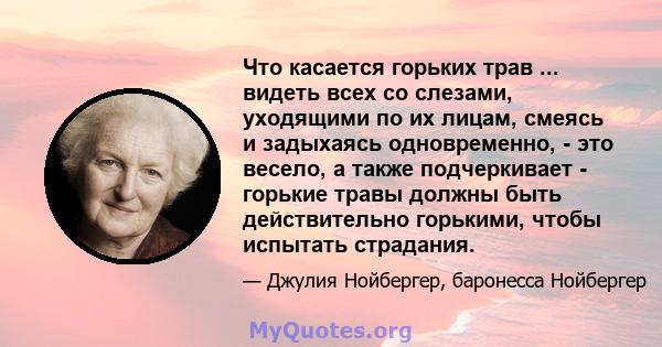 Что касается горьких трав ... видеть всех со слезами, уходящими по их лицам, смеясь и задыхаясь одновременно, - это весело, а также подчеркивает - горькие травы должны быть действительно горькими, чтобы испытать