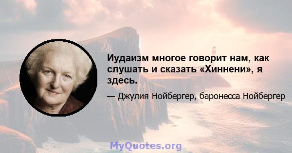 Иудаизм многое говорит нам, как слушать и сказать «Хиннени», я здесь.