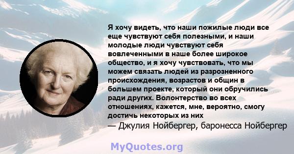 Я хочу видеть, что наши пожилые люди все еще чувствуют себя полезными, и наши молодые люди чувствуют себя вовлеченными в наше более широкое общество, и я хочу чувствовать, что мы можем связать людей из разрозненного