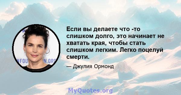 Если вы делаете что -то слишком долго, это начинает не хватать края, чтобы стать слишком легким. Легко поцелуй смерти.