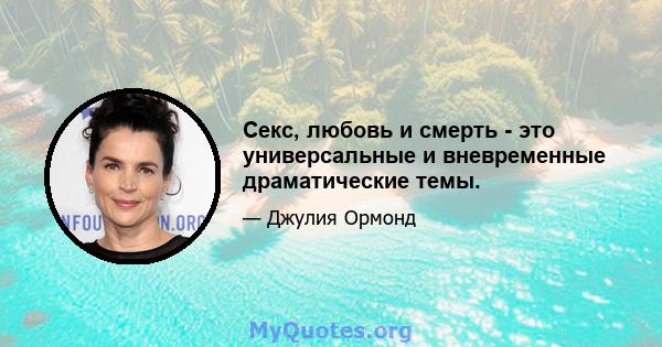 Секс, любовь и смерть - это универсальные и вневременные драматические темы.