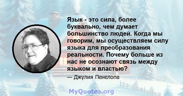 Язык - это сила, более буквально, чем думает большинство людей. Когда мы говорим, мы осуществляем силу языка для преобразования реальности. Почему больше из нас не осознают связь между языком и властью?