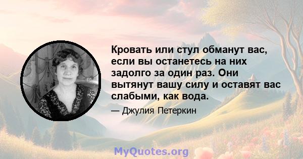 Кровать или стул обманут вас, если вы останетесь на них задолго за один раз. Они вытянут вашу силу и оставят вас слабыми, как вода.