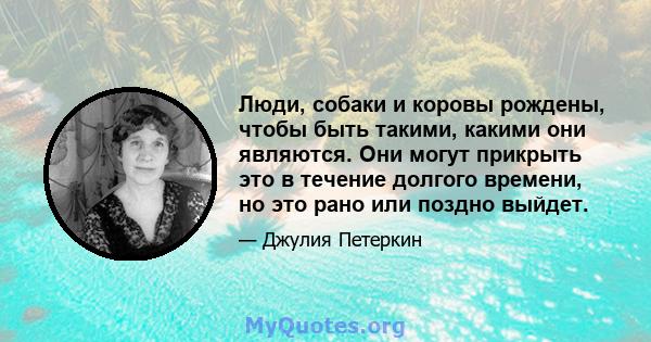 Люди, собаки и коровы рождены, чтобы быть такими, какими они являются. Они могут прикрыть это в течение долгого времени, но это рано или поздно выйдет.