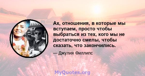 Ах, отношения, в которые мы вступаем, просто чтобы выбраться из тех, кого мы не достаточно смелы, чтобы сказать, что закончились.