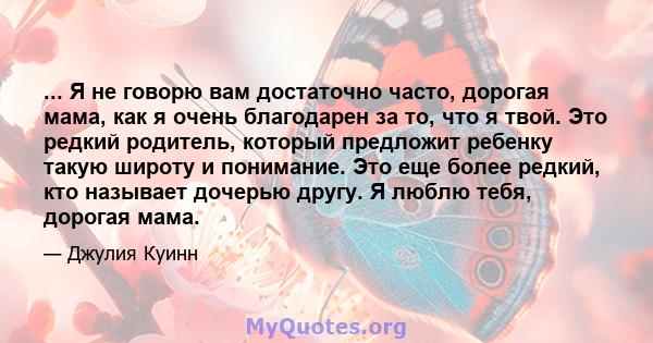 ... Я не говорю вам достаточно часто, дорогая мама, как я очень благодарен за то, что я твой. Это редкий родитель, который предложит ребенку такую ​​широту и понимание. Это еще более редкий, кто называет дочерью другу.