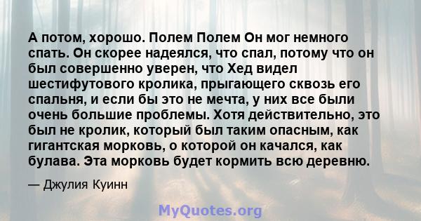 А потом, хорошо. Полем Полем Он мог немного спать. Он скорее надеялся, что спал, потому что он был совершенно уверен, что Хед видел шестифутового кролика, прыгающего сквозь его спальня, и если бы это не мечта, у них все 