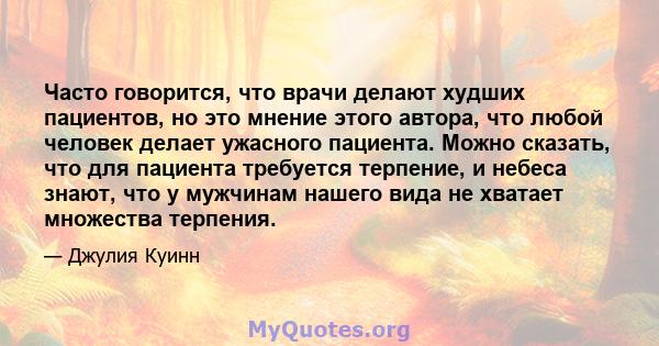 Часто говорится, что врачи делают худших пациентов, но это мнение этого автора, что любой человек делает ужасного пациента. Можно сказать, что для пациента требуется терпение, и небеса знают, что у мужчинам нашего вида