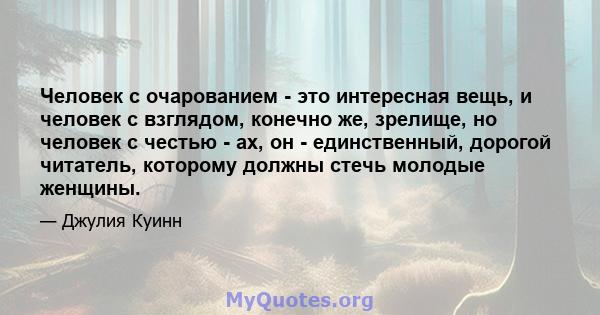 Человек с очарованием - это интересная вещь, и человек с взглядом, конечно же, зрелище, но человек с честью - ах, он - единственный, дорогой читатель, которому должны стечь молодые женщины.