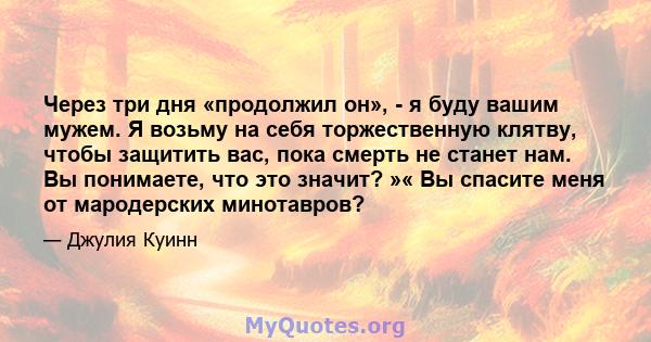 Через три дня «продолжил он», - я буду вашим мужем. Я возьму на себя торжественную клятву, чтобы защитить вас, пока смерть не станет нам. Вы понимаете, что это значит? »« Вы спасите меня от мародерских минотавров?