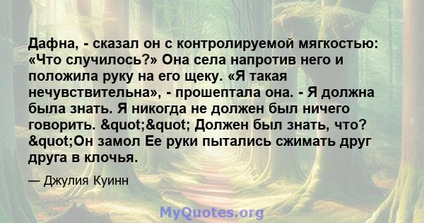 Дафна, - сказал он с контролируемой мягкостью: «Что случилось?» Она села напротив него и положила руку на его щеку. «Я такая нечувствительна», - прошептала она. - Я должна была знать. Я никогда не должен был ничего