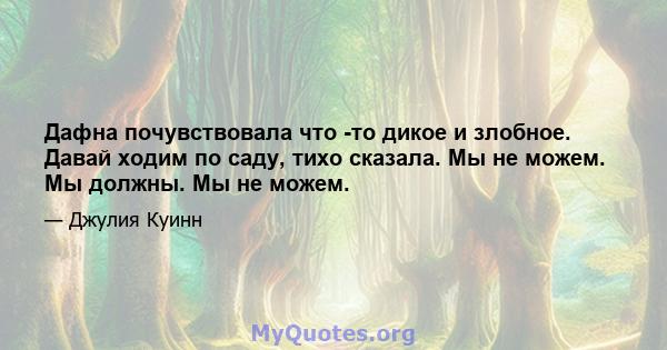 Дафна почувствовала что -то дикое и злобное. Давай ходим по саду, тихо сказала. Мы не можем. Мы должны. Мы не можем.