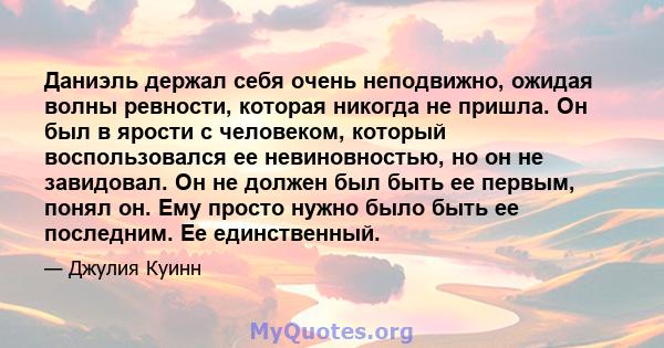 Даниэль держал себя очень неподвижно, ожидая волны ревности, которая никогда не пришла. Он был в ярости с человеком, который воспользовался ее невиновностью, но он не завидовал. Он не должен был быть ее первым, понял