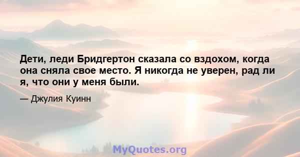 Дети, леди Бридгертон сказала со вздохом, когда она сняла свое место. Я никогда не уверен, рад ли я, что они у меня были.