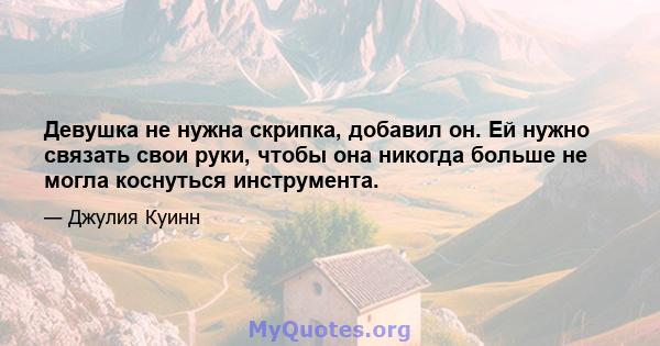 Девушка не нужна скрипка, добавил он. Ей нужно связать свои руки, чтобы она никогда больше не могла коснуться инструмента.