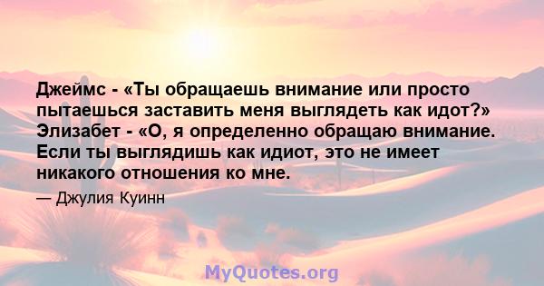 Джеймс - «Ты обращаешь внимание или просто пытаешься заставить меня выглядеть как идот?» Элизабет - «О, я определенно обращаю внимание. Если ты выглядишь как идиот, это не имеет никакого отношения ко мне.