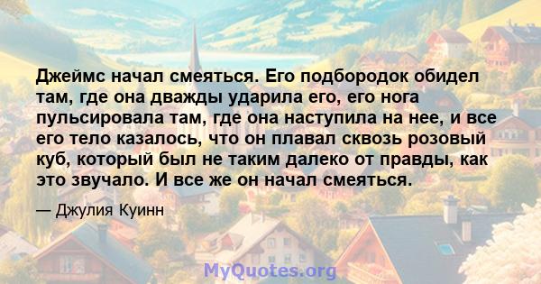 Джеймс начал смеяться. Его подбородок обидел там, где она дважды ударила его, его нога пульсировала там, где она наступила на нее, и все его тело казалось, что он плавал сквозь розовый куб, который был не таким далеко