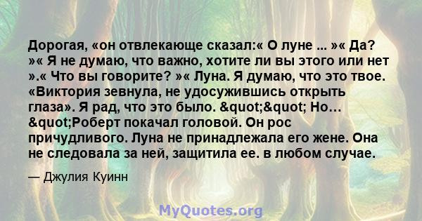 Дорогая, «он отвлекающе сказал:« О луне ... »« Да? »« Я не думаю, что важно, хотите ли вы этого или нет ».« Что вы говорите? »« Луна. Я думаю, что это твое. «Виктория зевнула, не удосужившись открыть глаза». Я рад, что