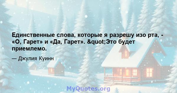 Единственные слова, которые я разрешу изо рта, - «О, Гарет» и «Да, Гарет». "Это будет приемлемо.