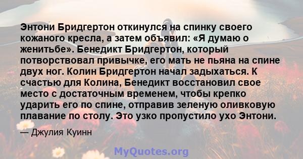 Энтони Бридгертон откинулся на спинку своего кожаного кресла, а затем объявил: «Я думаю о женитьбе». Бенедикт Бридгертон, который потворствовал привычке, его мать не пьяна на спине двух ног. Колин Бридгертон начал