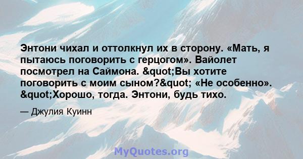 Энтони чихал и оттолкнул их в сторону. «Мать, я пытаюсь поговорить с герцогом». Вайолет посмотрел на Саймона. "Вы хотите поговорить с моим сыном?" «Не особенно». "Хорошо, тогда. Энтони, будь тихо.