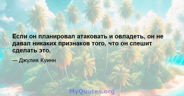 Если он планировал атаковать и овладеть, он не давал никаких признаков того, что он спешит сделать это.