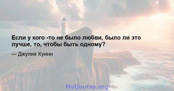 Если у кого -то не было любви, было ли это лучше, то, чтобы быть одному?