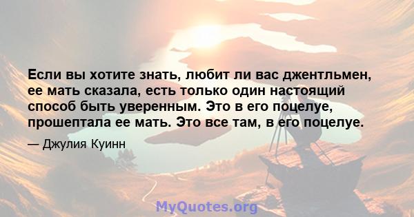 Если вы хотите знать, любит ли вас джентльмен, ее мать сказала, есть только один настоящий способ быть уверенным. Это в его поцелуе, прошептала ее мать. Это все там, в его поцелуе.