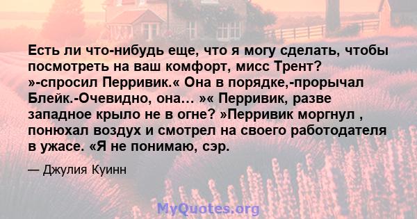 Есть ли что-нибудь еще, что я могу сделать, чтобы посмотреть на ваш комфорт, мисс Трент? »-спросил Перривик.« Она в порядке,-прорычал Блейк.-Очевидно, она… »« Перривик, разве западное крыло не в огне? »Перривик моргнул