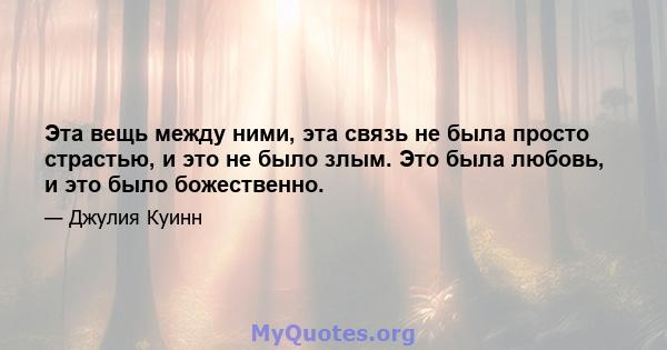 Эта вещь между ними, эта связь не была просто страстью, и это не было злым. Это была любовь, и это было божественно.