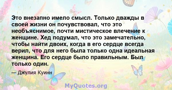 Это внезапно имело смысл. Только дважды в своей жизни он почувствовал, что это необъяснимое, почти мистическое влечение к женщине. Хед подумал, что это замечательно, чтобы найти двоих, когда в его сердце всегда верил,