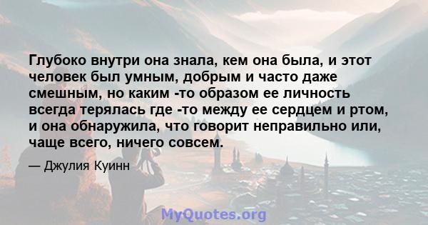 Глубоко внутри она знала, кем она была, и этот человек был умным, добрым и часто даже смешным, но каким -то образом ее личность всегда терялась где -то между ее сердцем и ртом, и она обнаружила, что говорит неправильно