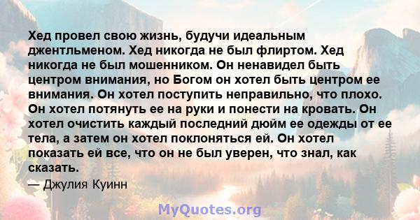 Хед провел свою жизнь, будучи идеальным джентльменом. Хед никогда не был флиртом. Хед никогда не был мошенником. Он ненавидел быть центром внимания, но Богом он хотел быть центром ее внимания. Он хотел поступить