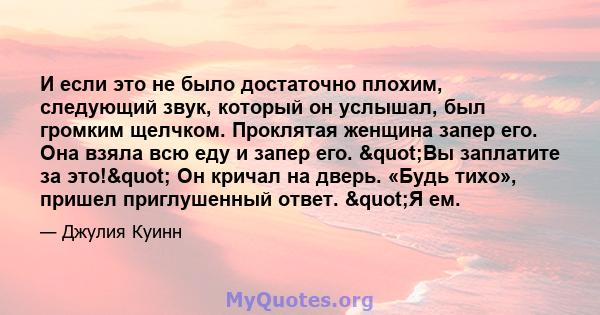 И если это не было достаточно плохим, следующий звук, который он услышал, был громким щелчком. Проклятая женщина запер его. Она взяла всю еду и запер его. "Вы заплатите за это!" Он кричал на дверь. «Будь