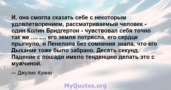 И, она смогла сказать себе с некоторым удовлетворением, рассматриваемый человек - один Колин Бридгертон - чувствовал себя точно так же .... .... его земля потрясла, его сердце прыгнуло, и Пенелопа без сомнения знала,