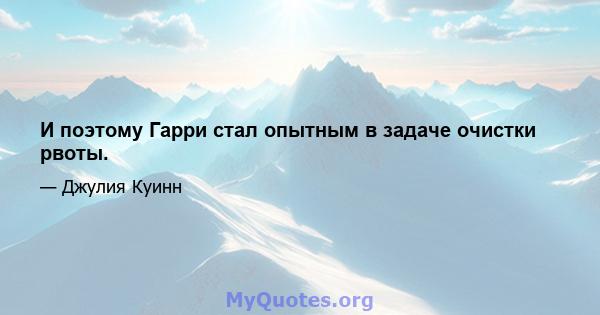 И поэтому Гарри стал опытным в задаче очистки рвоты.