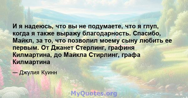 И я надеюсь, что вы не подумаете, что я глуп, когда я также выражу благодарность. Спасибо, Майкл, за то, что позволил моему сыну любить ее первым. От Джанет Стерлинг, графиня Килмартина, до Майкла Стирлинг, графа